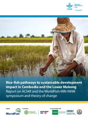 Rice-fish pathways to sustainable development impact in Cambodia and the Lower Mekong: Report on ACIAR and the WorldFish-IRRI-IWMI symposium and theory of change